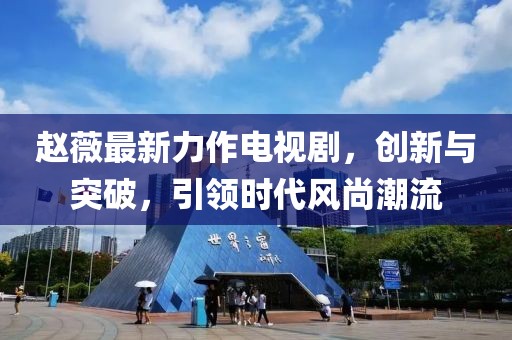 赵薇最新力作电视剧，创新与突破，引领时代风尚潮流
