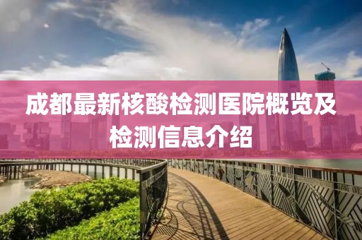 成都最新核酸检测医院概览及检测信息介绍