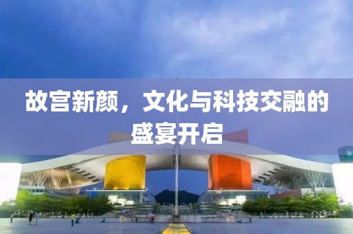 故宫新颜，文化与科技交融的盛宴开启