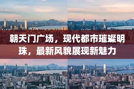 朝天门广场，现代都市璀璨明珠，最新风貌展现新魅力