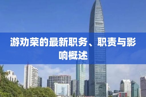 游劝荣的最新职务、职责与影响概述