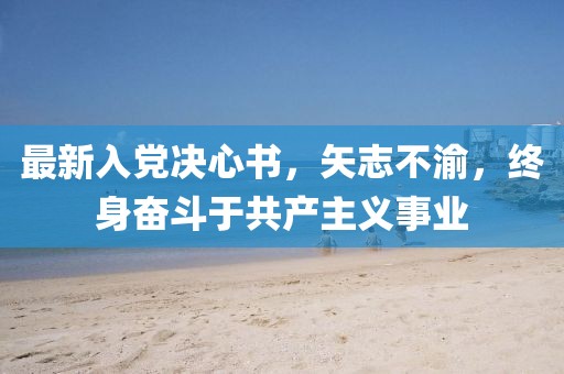 最新入党决心书，矢志不渝，终身奋斗于共产主义事业
