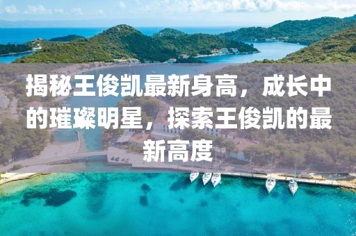 揭秘王俊凯最新身高，成长中的璀璨明星，探索王俊凯的最新高度