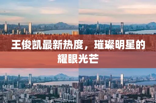 王俊凯最新热度，璀璨明星的耀眼光芒