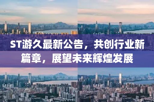 ST游久最新公告，共创行业新篇章，展望未来辉煌发展