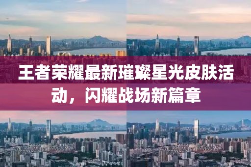 王者荣耀最新璀璨星光皮肤活动，闪耀战场新篇章