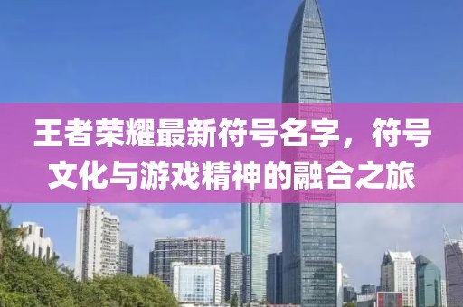 王者荣耀最新符号名字，符号文化与游戏精神的融合之旅