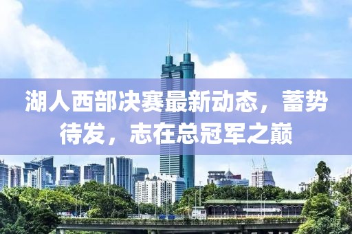 湖人西部决赛最新动态，蓄势待发，志在总冠军之巅