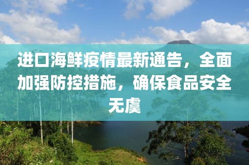 进口海鲜疫情最新通告，全面加强防控措施，确保食品安全无虞