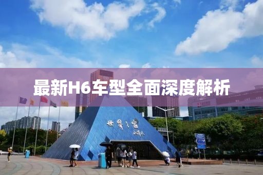最新H6车型全面深度解析