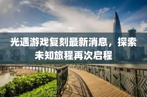 光遇游戏复刻最新消息，探索未知旅程再次启程