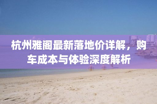 杭州雅阁最新落地价详解，购车成本与体验深度解析