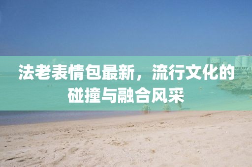 法老表情包最新，流行文化的碰撞与融合风采