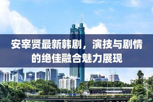 安宰贤最新韩剧，演技与剧情的绝佳融合魅力展现