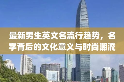 最新男生英文名流行趋势，名字背后的文化意义与时尚潮流