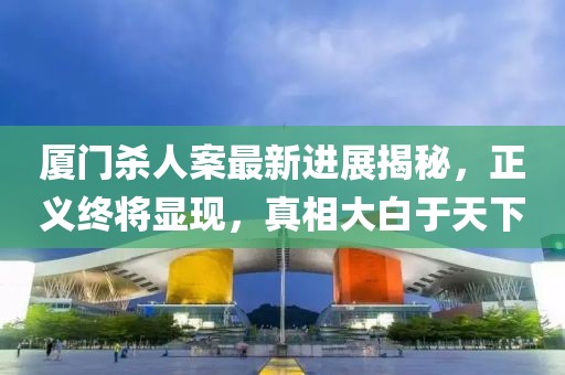 厦门杀人案最新进展揭秘，正义终将显现，真相大白于天下