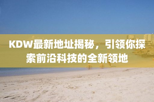 KDW最新地址揭秘，引领你探索前沿科技的全新领地