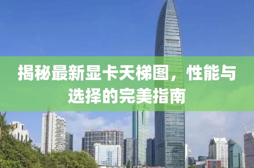 揭秘最新显卡天梯图，性能与选择的完美指南