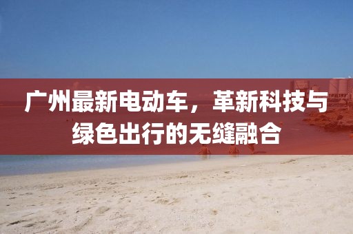 广州最新电动车，革新科技与绿色出行的无缝融合