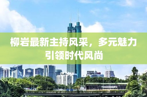 柳岩最新主持风采，多元魅力引领时代风尚