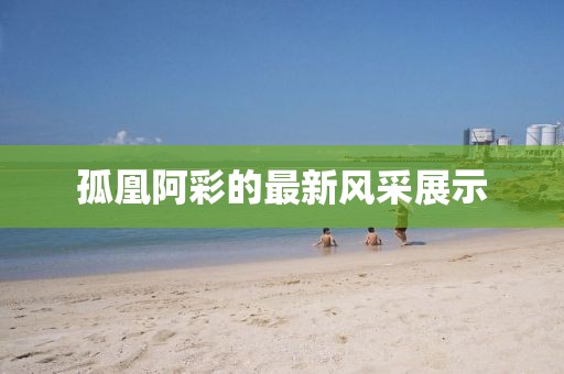 孤凰阿彩的最新风采展示