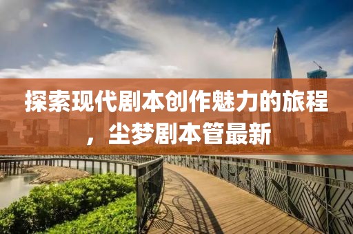 探索现代剧本创作魅力的旅程，尘梦剧本管最新
