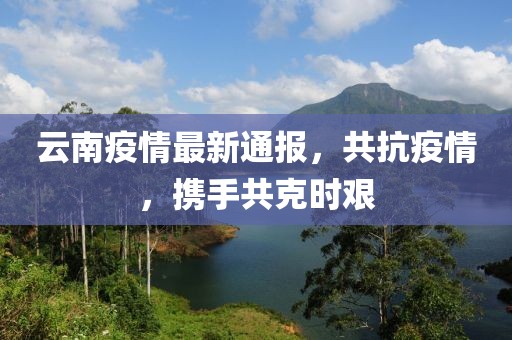 云南疫情最新通报，共抗疫情，携手共克时艰