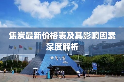 焦炭最新价格表及其影响因素深度解析