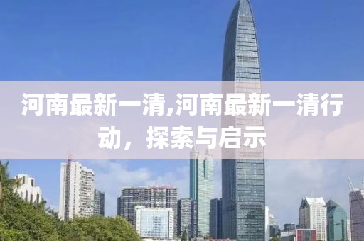 河南最新一清,河南最新一清行动，探索与启示