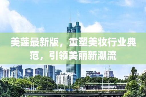 美莲最新版，重塑美妆行业典范，引领美丽新潮流
