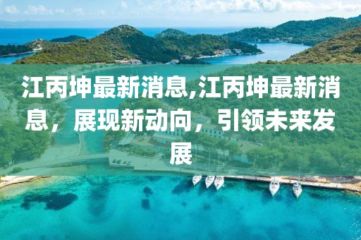 江丙坤最新消息,江丙坤最新消息，展现新动向，引领未来发展