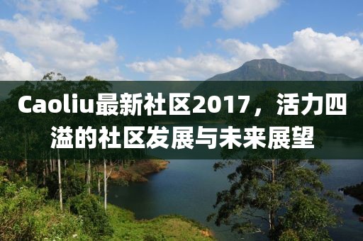 Caoliu最新社区2017，活力四溢的社区发展与未来展望