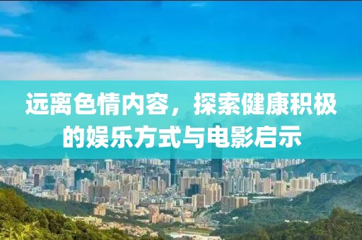 远离色情内容，探索健康积极的娱乐方式与电影启示