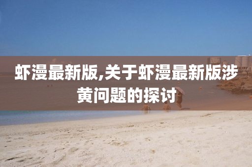 虾漫最新版,关于虾漫最新版涉黄问题的探讨