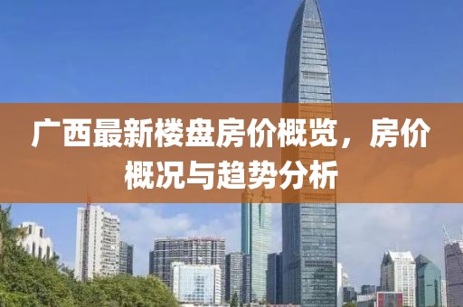 广西最新楼盘房价概览，房价概况与趋势分析