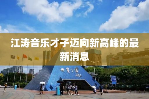 江涛音乐才子迈向新高峰的最新消息