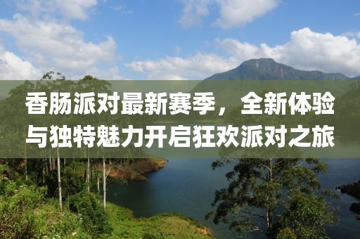 香肠派对最新赛季，全新体验与独特魅力开启狂欢派对之旅