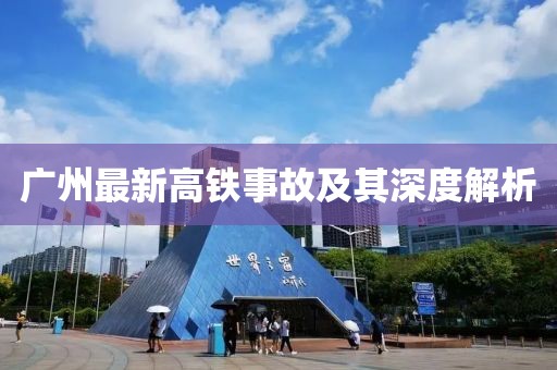 广州最新高铁事故及其深度解析