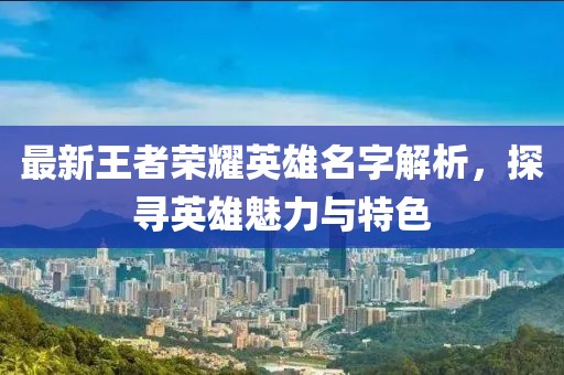 最新王者荣耀英雄名字解析，探寻英雄魅力与特色