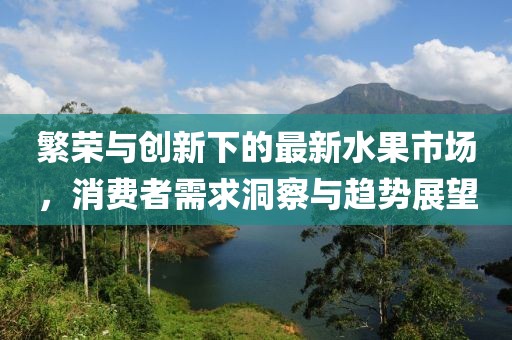繁荣与创新下的最新水果市场，消费者需求洞察与趋势展望