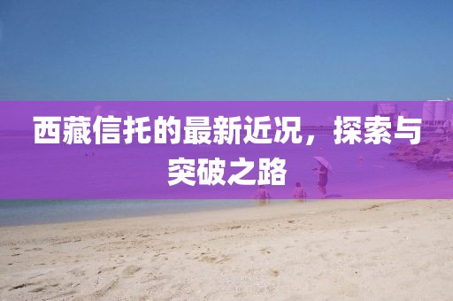 西藏信托的最新近况，探索与突破之路