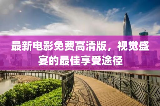 最新电影免费高清版，视觉盛宴的最佳享受途径