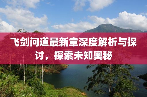 飞剑问道最新章深度解析与探讨，探索未知奥秘