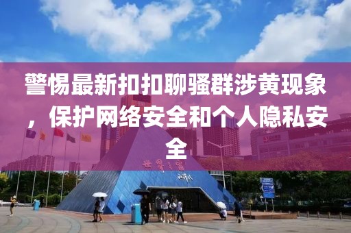 警惕最新扣扣聊骚群涉黄现象，保护网络安全和个人隐私安全