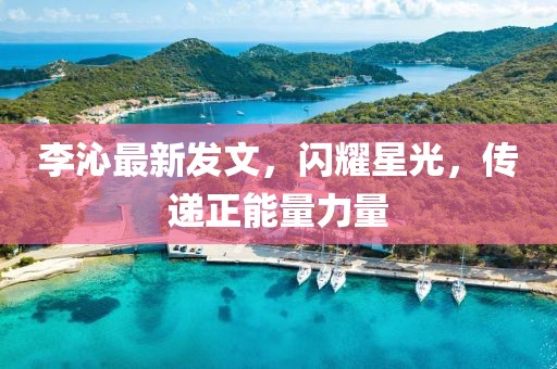 李沁最新发文，闪耀星光，传递正能量力量