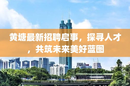 黄塘最新招聘启事，探寻人才，共筑未来美好蓝图
