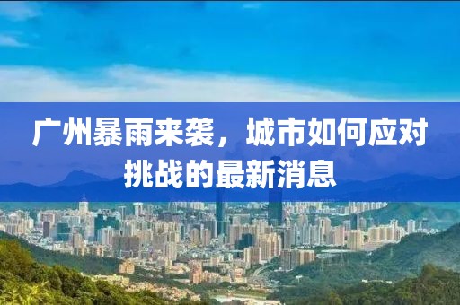 广州暴雨来袭，城市如何应对挑战的最新消息