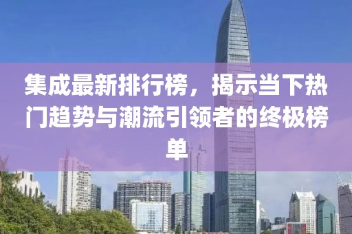 集成最新排行榜，揭示当下热门趋势与潮流引领者的终极榜单
