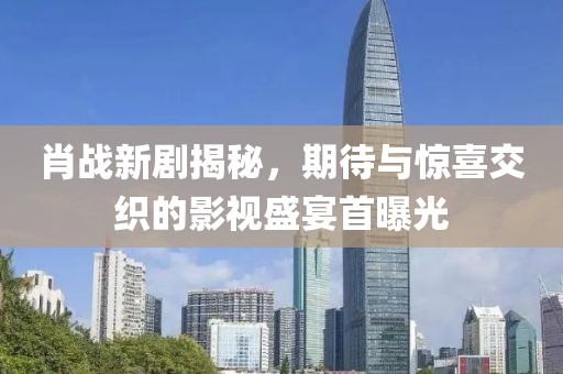 肖战新剧揭秘，期待与惊喜交织的影视盛宴首曝光