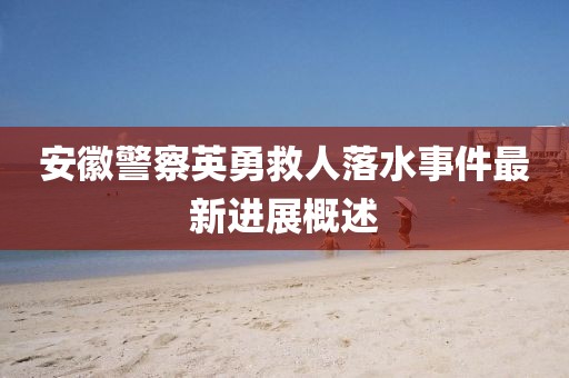 安徽警察英勇救人落水事件最新进展概述